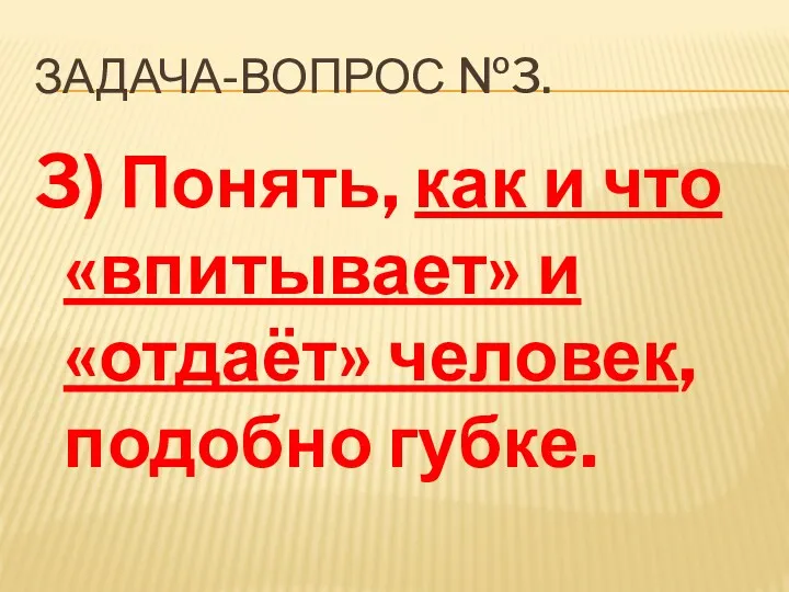 Задача-вопрос №3. 3) Понять, как и что «впитывает» и «отдаёт» человек, подобно губке.