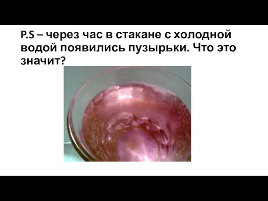 P.S – через час в стакане с холодной водой появились пузырьки. Что это значит?