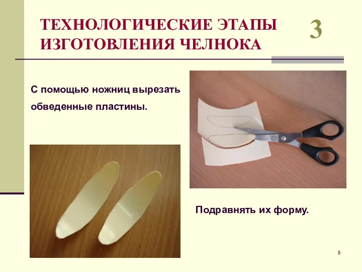 ТЕХНОЛОГИЧЕСКИЕ ЭТАПЫ ИЗГОТОВЛЕНИЯ ЧЕЛНОКА 3 С помощью ножниц вырезать обведенные пластины. Подравнять их форму.