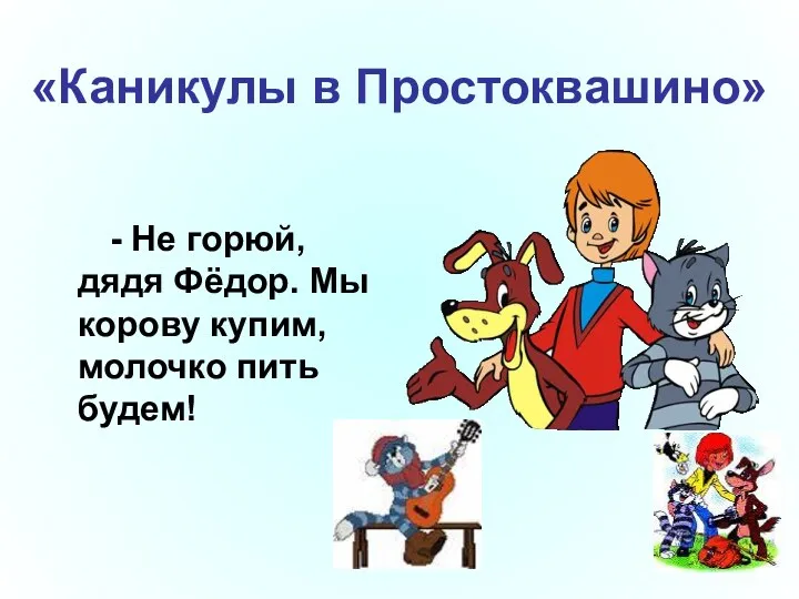 «Каникулы в Простоквашино» - Не горюй, дядя Фёдор. Мы корову купим, молочко пить будем!