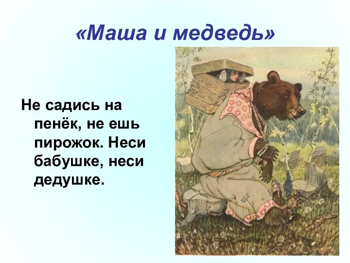 «Маша и медведь» Не садись на пенёк, не ешь пирожок. Неси бабушке, неси дедушке.