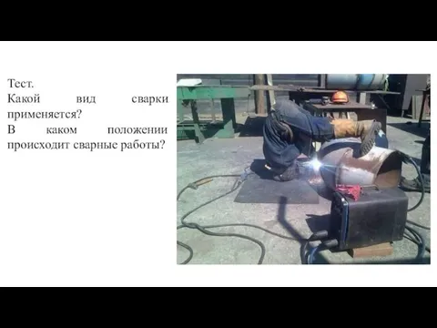 Тест. Какой вид сварки применяется? В каком положении происходит сварные работы?