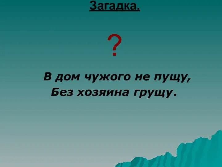 Загадка. ? В дом чужого не пущу, Без хозяина грущу.