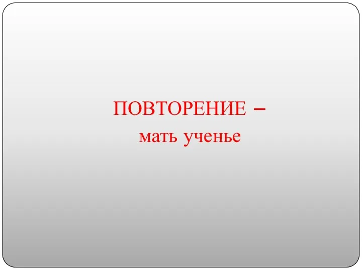 ПОВТОРЕНИЕ – мать ученье