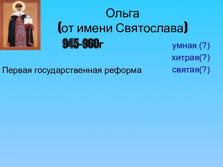 Ольга (от имени Святослава) 945-960г Первая государственная реформа умная (?) хитрая(?) святая(?)