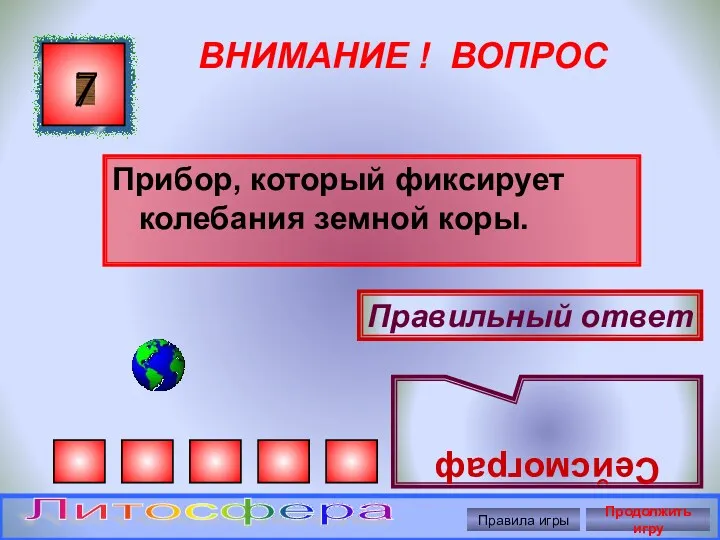 ВНИМАНИЕ ! ВОПРОС Прибор, который фиксирует колебания земной коры. 7 Правильный ответ Сейсмограф