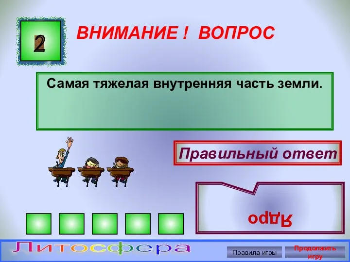 ВНИМАНИЕ ! ВОПРОС Самая тяжелая внутренняя часть земли. 2 Правильный ответ Ядро Правила