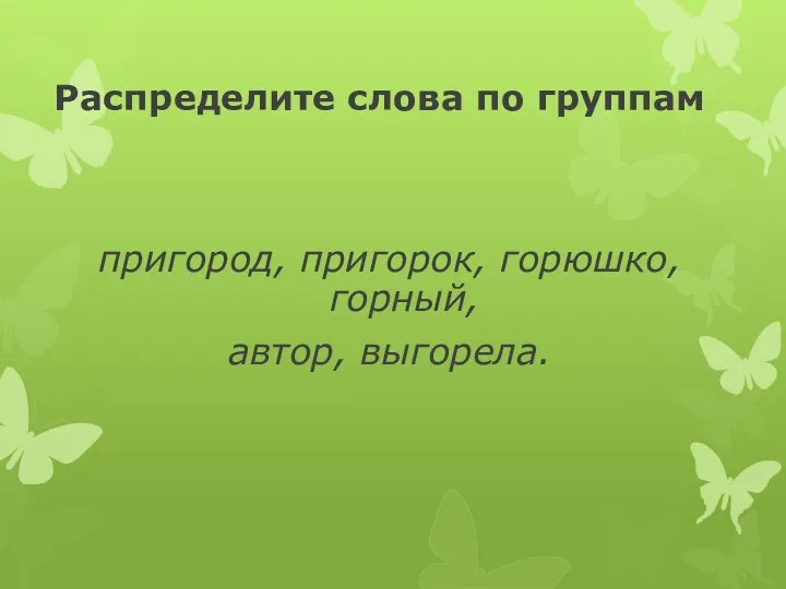 Распределите слова по группам пригород, пригорок, горюшко, горный, автор, выгорела.