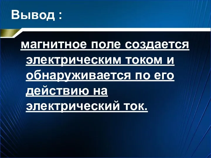 Вывод : магнитное поле создается электрическим током и обнаруживается по его действию на электрический ток.