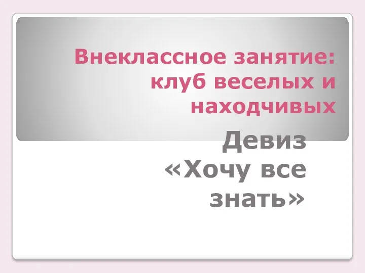 Внеклассное занятие: клуб веселых и находчивых Девиз «Хочу все знать»