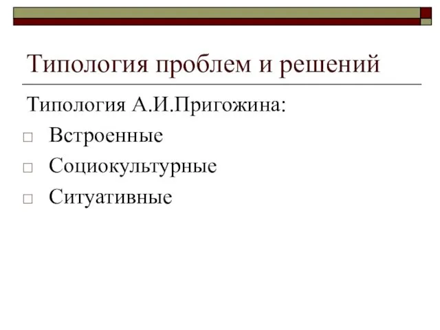 Типология проблем и решений Типология А.И.Пригожина: Встроенные Социокультурные Ситуативные