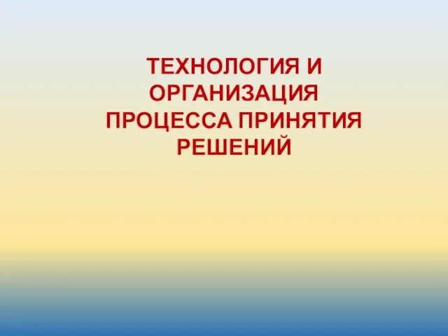 ТЕХНОЛОГИЯ И ОРГАНИЗАЦИЯ ПРОЦЕССА ПРИНЯТИЯ РЕШЕНИЙ