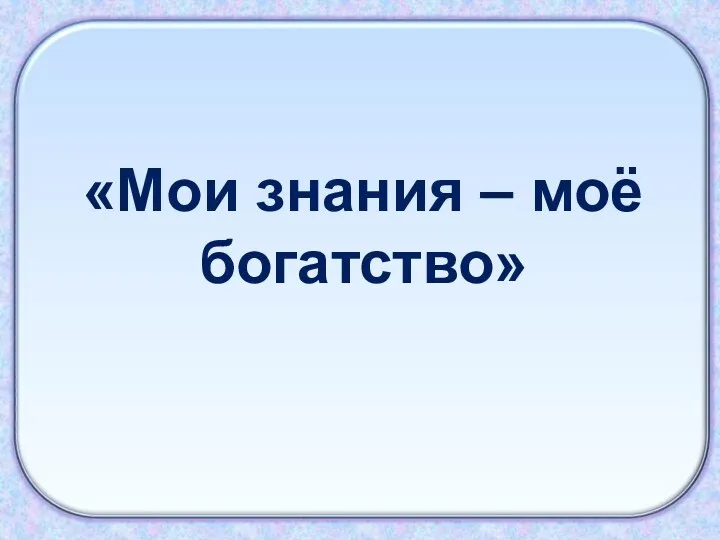 «Мои знания – моё богатство»