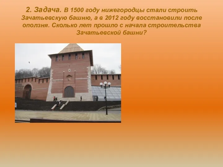 2. Задача. В 1500 году нижегородцы стали строить Зачатьевскую башню, а в 2012