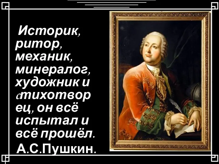 Историк, ритор, механик, минералог, художник и cтихотворец, он всё испытал и всё прошёл. А.С.Пушкин.