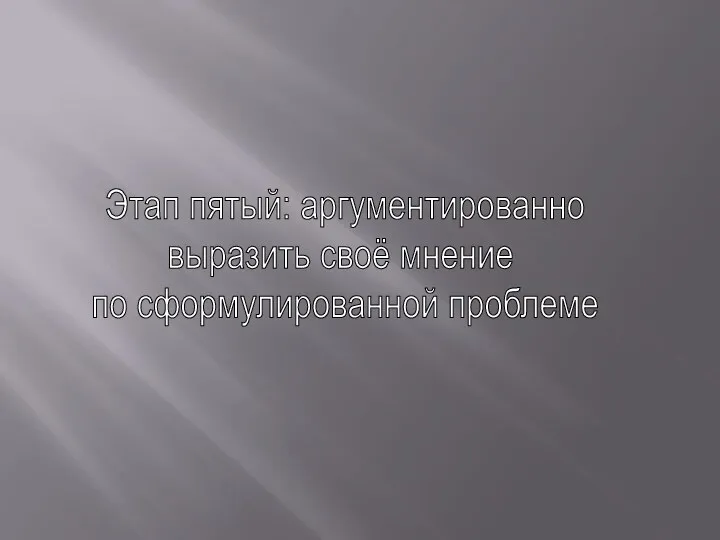 Этап пятый: аргументированно выразить своё мнение по сформулированной проблеме