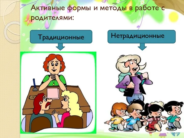 Активные формы и методы в работе с родителями: Традиционные Традиционные Нетрадиционные