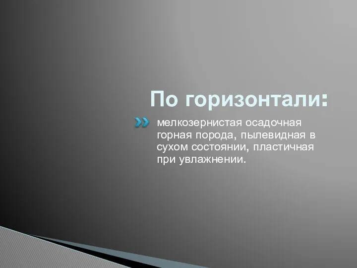 По горизонтали: мелкозернистая осадочная горная порода, пылевидная в сухом состоянии, пластичная при увлажнении.