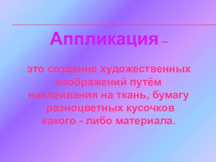 Аппликация – это создание художественных изображений путём наклеивания на ткань,