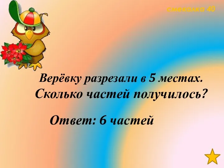 смекалка 40 Верёвку разрезали в 5 местах. Сколько частей получилось? Ответ: 6 частей