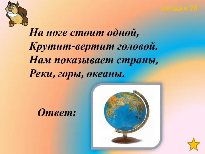 загадки 20 На ноге стоит одной, Крутит-вертит головой. Нам показывает страны, Реки, горы, океаны. Ответ: