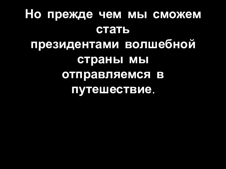 Но прежде чем мы сможем стать президентами волшебной страны мы отправляемся в путешествие.