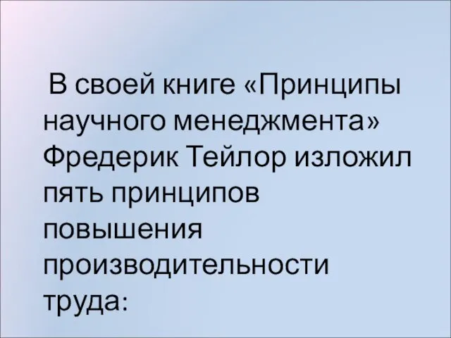 В своей книге «Принципы научного менеджмента» Фредерик Тейлор изложил пять принципов повышения производительности труда: