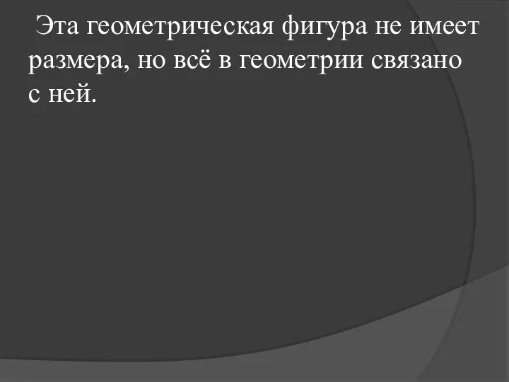 Эта геометрическая фигура не имеет размера, но всё в геометрии связано с ней.