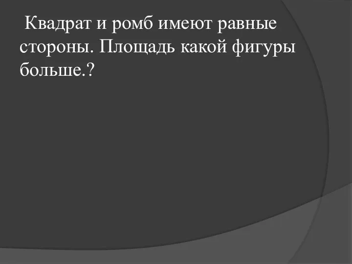 Квадрат и ромб имеют равные стороны. Площадь какой фигуры больше.?