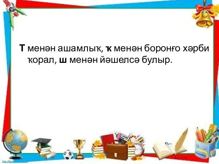 Т менән ашамлыҡ, ҡ менән боронғо хәрби ҡорал, ш менән йәшелсә булыр.