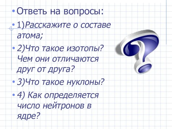 Ответь на вопросы: 1)Расскажите о составе атома; 2)Что такое изотопы?