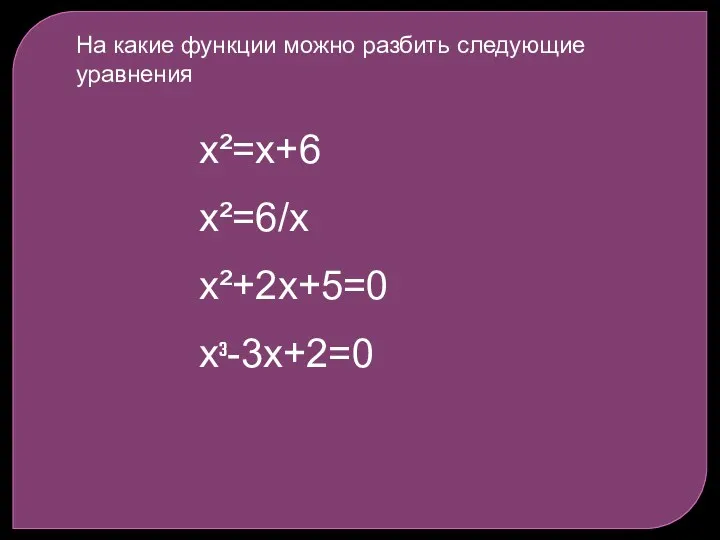 На какие функции можно разбить следующие уравнения х²=х+6 х²=6/х х²+2х+5=0 х³-3х+2=0