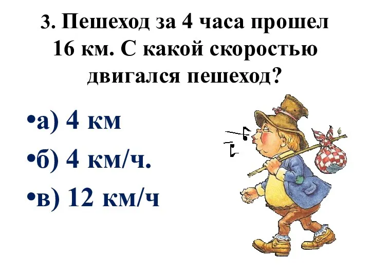 3. Пешеход за 4 часа прошел 16 км. С какой скоростью двигался пешеход?