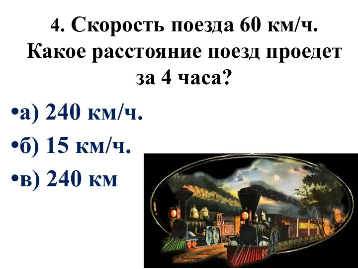 4. Скорость поезда 60 км/ч. Какое расстояние поезд проедет за 4 часа? а)