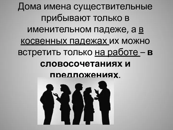 Дома имена существительные прибывают только в именительном падеже, а в