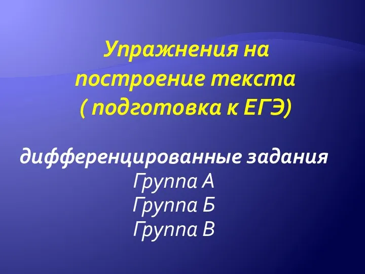 Упражнения на построение текста ( подготовка к ЕГЭ) дифференцированные задания Группа А Группа Б Группа В