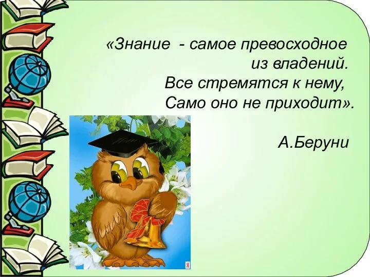 «Знание - самое превосходное из владений. Все стремятся к нему, Само оно не приходит». А.Беруни