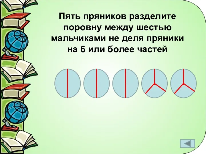 Пять пряников разделите поровну между шестью мальчиками не деля пряники на 6 или более частей