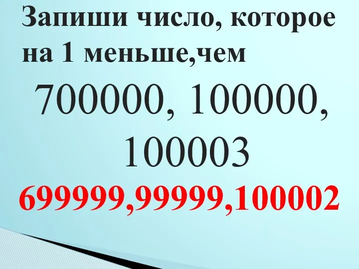 700000, 100000, 100003 Запиши число, которое на 1 меньше,чем 699999,99999,100002