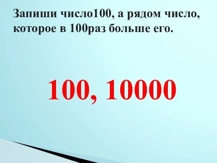 Запиши число100, а рядом число, которое в 100раз больше его. 100, 10000