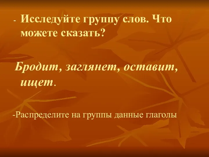 Исследуйте группу слов. Что можете сказать? Бродит, заглянет, оставит, ищет. -Распределите на группы данные глаголы