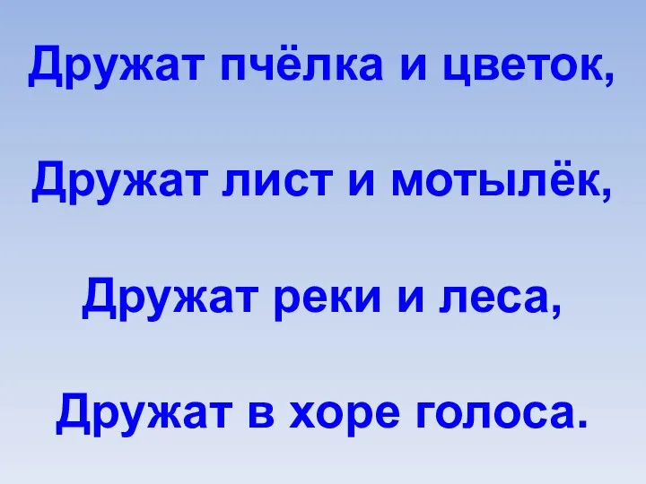 Дружат пчёлка и цветок, Дружат лист и мотылёк, Дружат реки и леса, Дружат в хоре голоса.