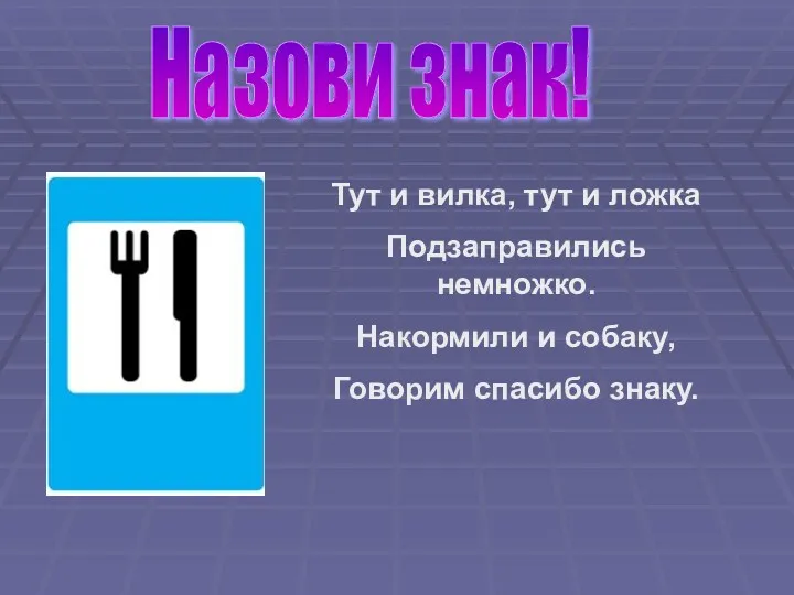 Назови знак! Тут и вилка, тут и ложка Подзаправились немножко. Накормили и собаку, Говорим спасибо знаку.