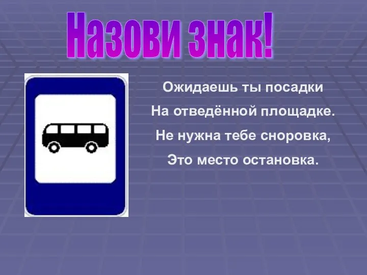 Назови знак! Ожидаешь ты посадки На отведённой площадке. Не нужна тебе сноровка, Это место остановка.