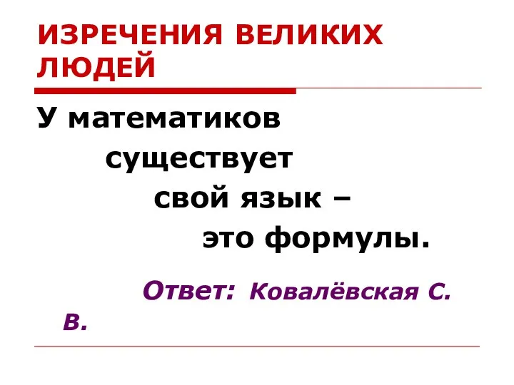 ИЗРЕЧЕНИЯ ВЕЛИКИХ ЛЮДЕЙ У математиков существует свой язык – это формулы. Ответ: Ковалёвская С. В.