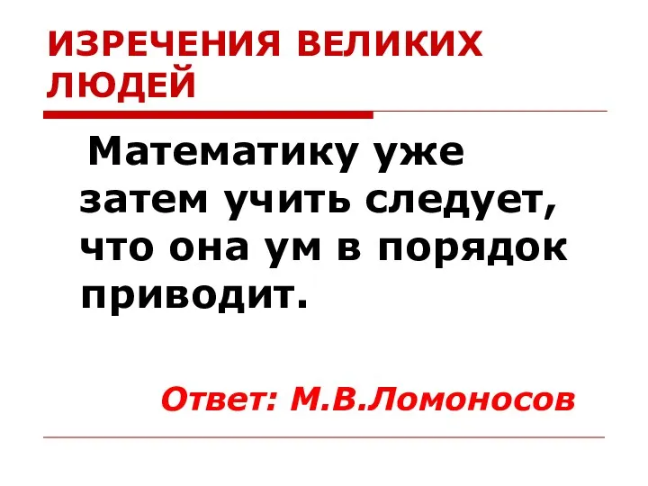 ИЗРЕЧЕНИЯ ВЕЛИКИХ ЛЮДЕЙ Математику уже затем учить следует, что она ум в порядок приводит. Ответ: М.В.Ломоносов