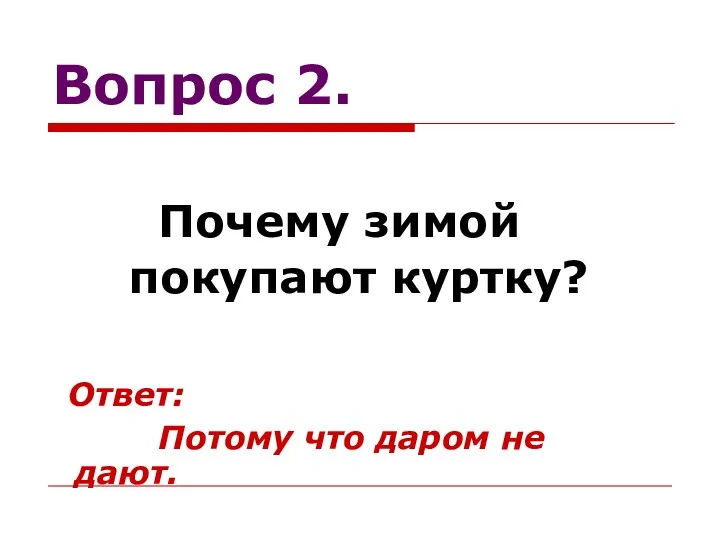 Вопрос 2. Почему зимой покупают куртку? Ответ: Потому что даром не дают.