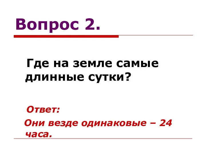 Вопрос 2. Где на земле самые длинные сутки? Ответ: Они везде одинаковые – 24 часа.