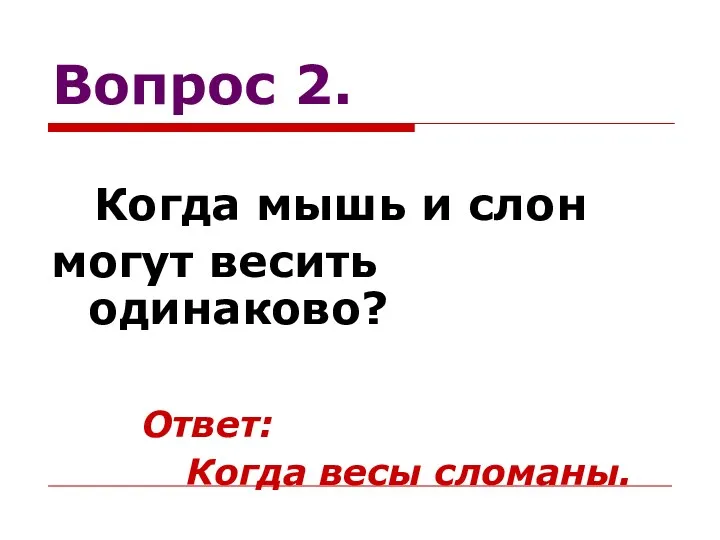 Вопрос 2. Когда мышь и слон могут весить одинаково? Ответ: Когда весы сломаны.