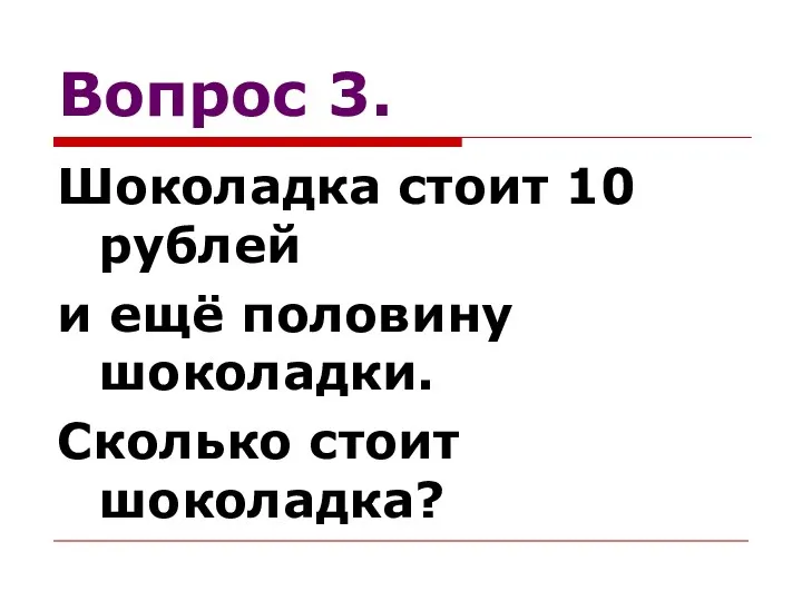 Вопрос 3. Шоколадка стоит 10 рублей и ещё половину шоколадки. Сколько стоит шоколадка? Ответ: 20 рублей.